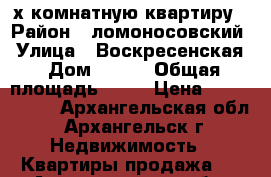 2-х комнатную квартиру › Район ­ ломоносовский › Улица ­ Воскресенская › Дом ­ 112 › Общая площадь ­ 50 › Цена ­ 3 200 000 - Архангельская обл., Архангельск г. Недвижимость » Квартиры продажа   . Архангельская обл.,Архангельск г.